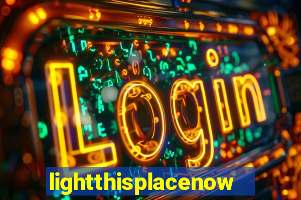 lightthisplacenow -notpron